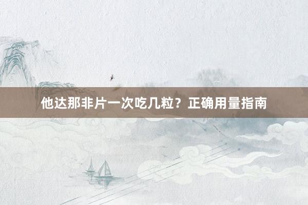他达那非片一次吃几粒？正确用量指南