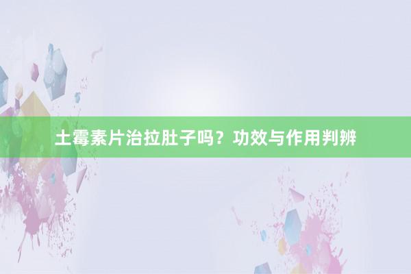 土霉素片治拉肚子吗？功效与作用判辨